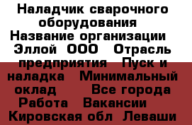 Наладчик сварочного оборудования › Название организации ­ Эллой, ООО › Отрасль предприятия ­ Пуск и наладка › Минимальный оклад ­ 1 - Все города Работа » Вакансии   . Кировская обл.,Леваши д.